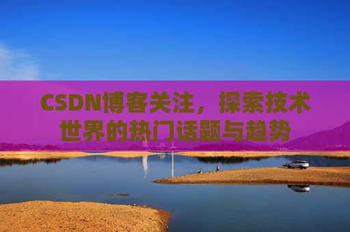 CSDN博客关注，探索技术世界的热门话题与趋势
