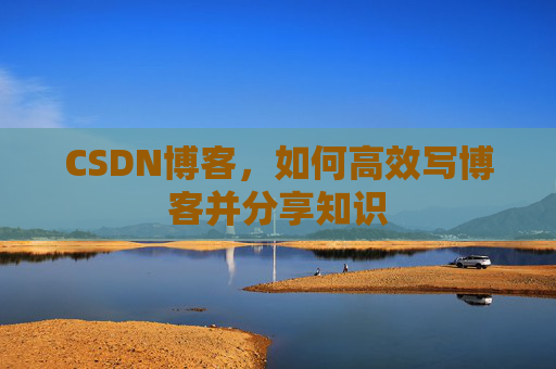 CSDN博客，如何高效写博客并分享知识