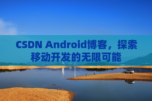 CSDN Android博客，探索移动开发的无限可能